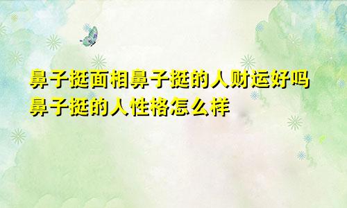 鼻子挺面相鼻子挺的人财运好吗鼻子挺的人性格怎么样