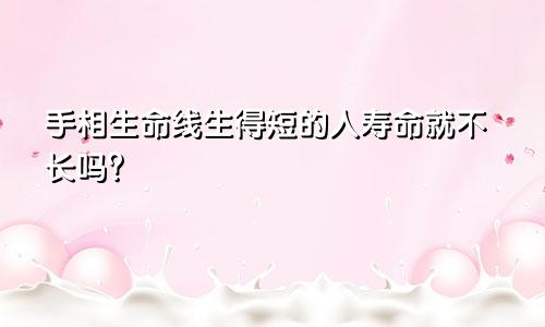 手相生命线生得短的人寿命就不长吗？