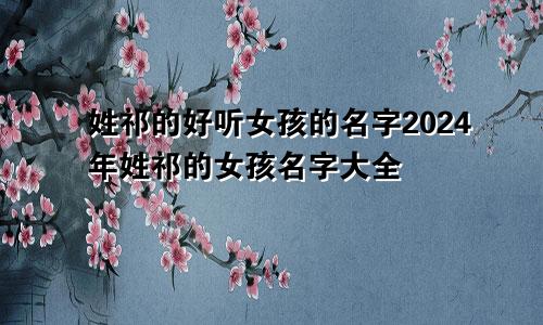 姓祁的好听女孩的名字2024年姓祁的女孩名字大全