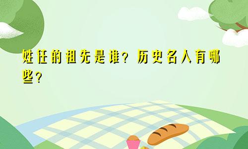 姓任的祖先是谁？历史名人有哪些？