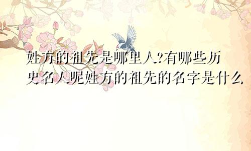 姓方的祖先是哪里人?有哪些历史名人呢姓方的祖先的名字是什么