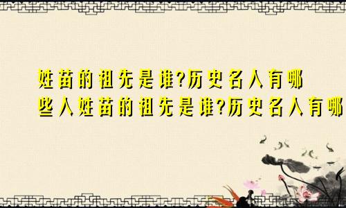 姓苗的祖先是谁?历史名人有哪些人姓苗的祖先是谁?历史名人有哪些呢