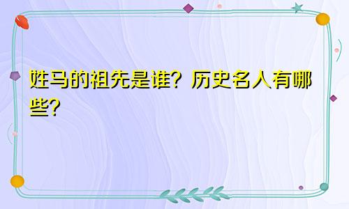 姓马的祖先是谁？历史名人有哪些？