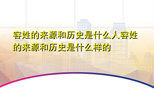 容姓的来源和历史是什么人容姓的来源和历史是什么样的