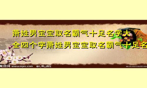 萧姓男宝宝取名霸气十足名字大全四个字萧姓男宝宝取名霸气十足名字大全两个字