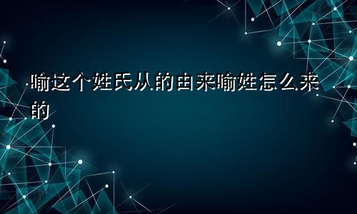 喻这个姓氏从的由来喻姓怎么来的