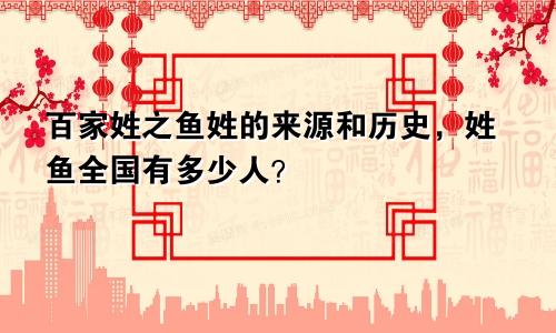 百家姓之鱼姓的来源和历史，姓鱼全国有多少人？