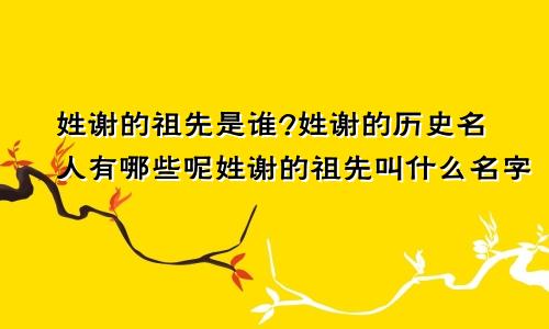 姓谢的祖先是谁?姓谢的历史名人有哪些呢姓谢的祖先叫什么名字