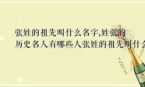 张姓的祖先叫什么名字,姓张的历史名人有哪些人张姓的祖先叫什么名字,姓张的历史名人有哪些呢