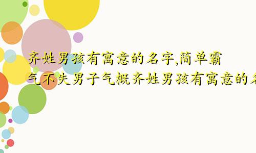 齐姓男孩有寓意的名字,简单霸气不失男子气概齐姓男孩有寓意的名字,简单霸气不失男子气概怎么取