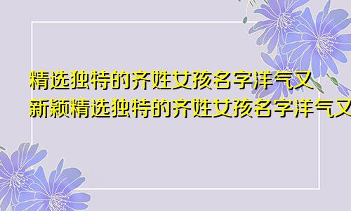 精选独特的齐姓女孩名字洋气又新颖精选独特的齐姓女孩名字洋气又新颖英文