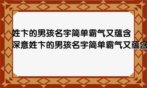 姓卞的男孩名字简单霸气又蕴含深意姓卞的男孩名字简单霸气又蕴含深意英文