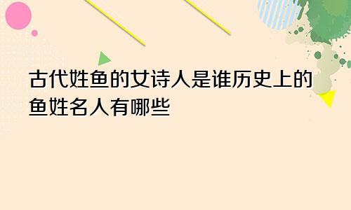 古代姓鱼的女诗人是谁历史上的鱼姓名人有哪些