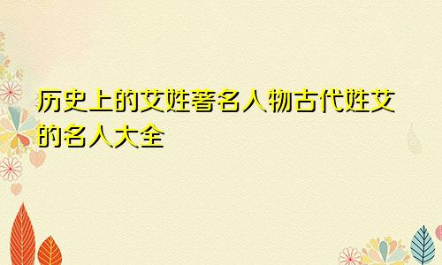 历史上的艾姓著名人物古代姓艾的名人大全