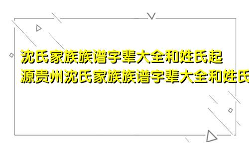 沈氏家族族谱字辈大全和姓氏起源贵州沈氏家族族谱字辈大全和姓氏起源