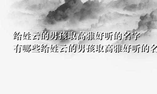 给姓云的男孩取高雅好听的名字有哪些给姓云的男孩取高雅好听的名字大全