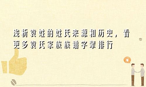 浅析袁姓的姓氏来源和历史，看更多袁氏家族族谱字辈排行