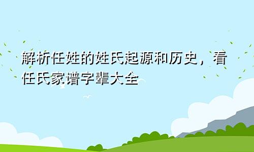 解析任姓的姓氏起源和历史，看任氏家谱字辈大全