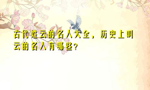 古代姓云的名人大全，历史上叫云的名人有哪些？