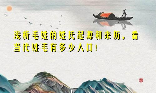 浅析毛姓的姓氏起源和来历，看当代姓毛有多少人口！