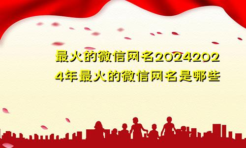 最火的微信网名20242024年最火的微信网名是哪些