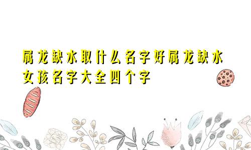 属龙缺水取什么名字好属龙缺水女孩名字大全四个字