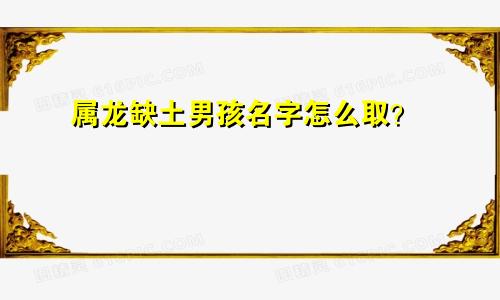 属龙缺土男孩名字怎么取？