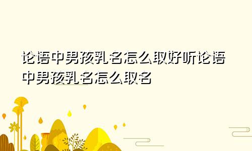 论语中男孩乳名怎么取好听论语中男孩乳名怎么取名