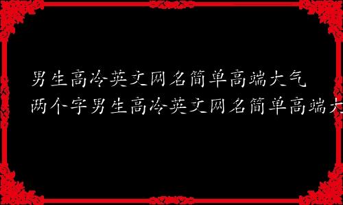 男生高冷英文网名简单高端大气两个字男生高冷英文网名简单高端大气霸气