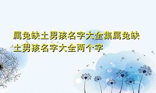 属兔缺土男孩名字大全集属兔缺土男孩名字大全两个字