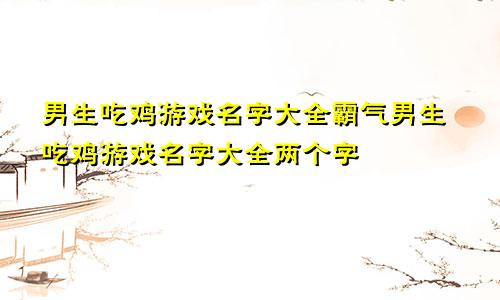 男生吃鸡游戏名字大全霸气男生吃鸡游戏名字大全两个字