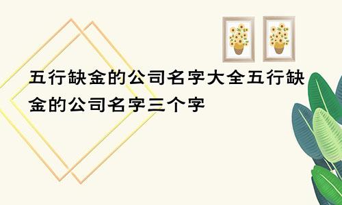 五行缺金的公司名字大全五行缺金的公司名字三个字