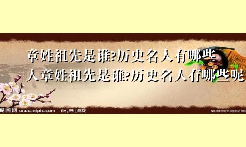 章姓祖先是谁?历史名人有哪些人章姓祖先是谁?历史名人有哪些呢