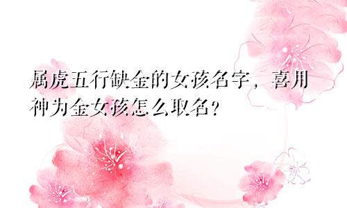 属虎五行缺金的女孩名字，喜用神为金女孩怎么取名？