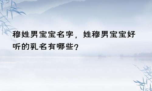 穆姓男宝宝名字，姓穆男宝宝好听的乳名有哪些？