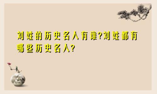 刘姓的历史名人有谁?刘姓都有哪些历史名人?