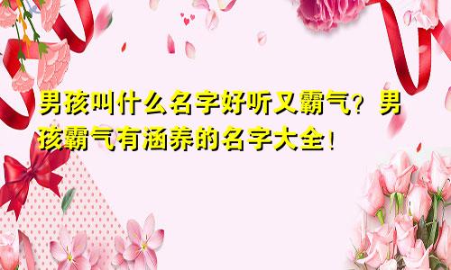 男孩叫什么名字好听又霸气？男孩霸气有涵养的名字大全！