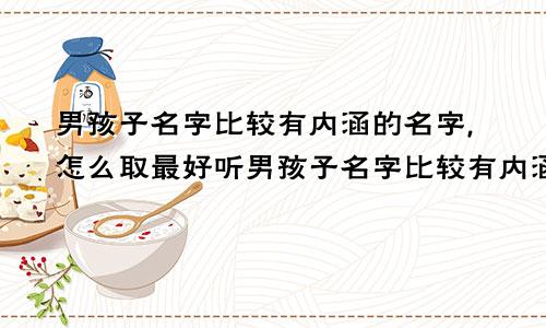 男孩子名字比较有内涵的名字,怎么取最好听男孩子名字比较有内涵的名字,怎么取最好呢