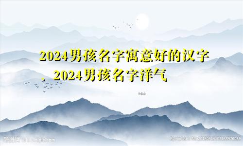 2024男孩名字寓意好的汉字、2024男孩名字洋气