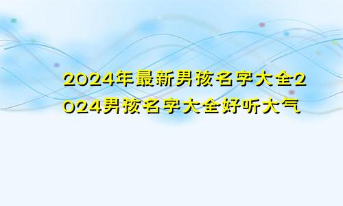 2024年最新男孩名字大全2024男孩名字大全好听大气