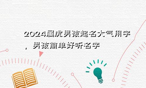 2024属虎男孩起名大气用字，男孩简单好听名字