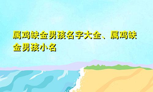 属鸡缺金男孩名字大全、属鸡缺金男孩小名