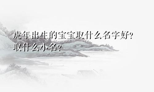 虎年出生的宝宝取什么名字好？取什么小名？