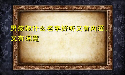 男孩取什么名字好听又有内涵，又有深意