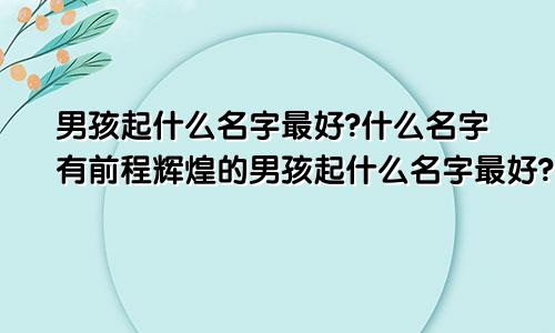 男孩起什么名字最好?什么名字有前程辉煌的男孩起什么名字最好?什么名字有前程辉煌的意思