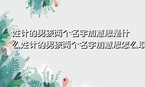 姓计的男孩两个名字加意思是什么姓计的男孩两个名字加意思怎么取