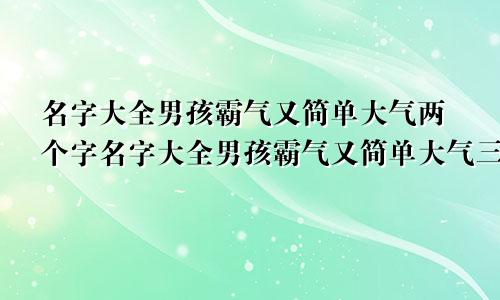 名字大全男孩霸气又简单大气两个字名字大全男孩霸气又简单大气三个字