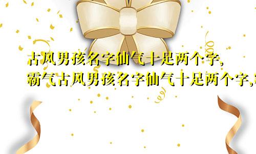 古风男孩名字仙气十足两个字,霸气古风男孩名字仙气十足两个字,霸气的名字