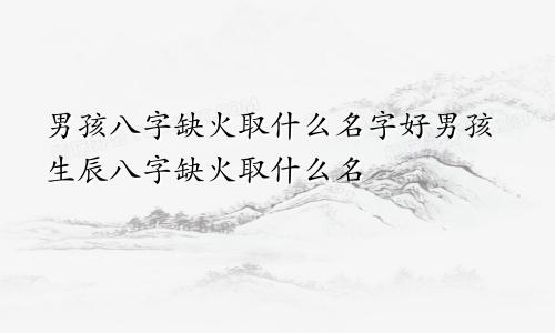 男孩八字缺火取什么名字好男孩生辰八字缺火取什么名