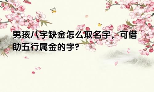 男孩八字缺金怎么取名字，可借助五行属金的字?